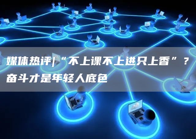 媒体热评|“不上课不上进只上香”？奋斗才是年轻人底色