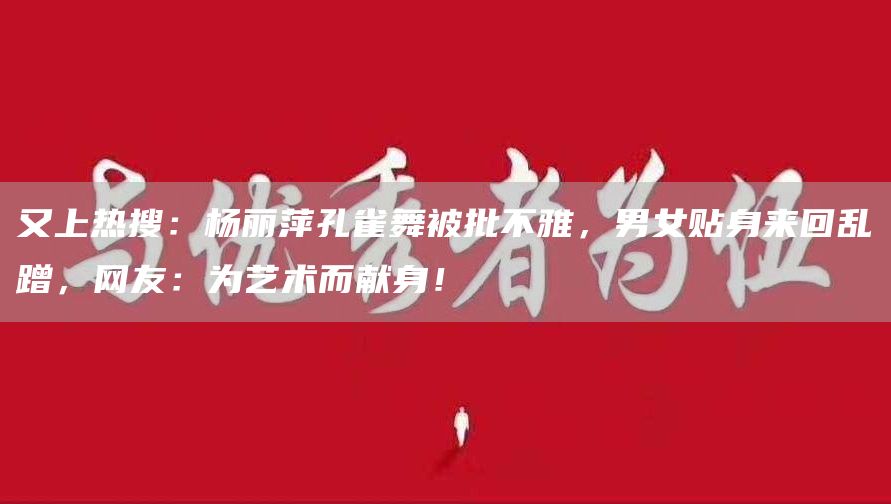 又上热搜：杨丽萍孔雀舞被批不雅，男女贴身来回乱蹭，网友：为艺术而献身！