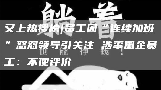 又上热搜榜|员工因“连续加班”怒怼领导引关注 涉事国企员工：不便评价