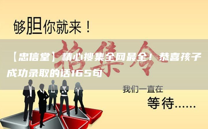 【忠信堂】精心搜集全网*全！恭喜孩子成功录取的话165句