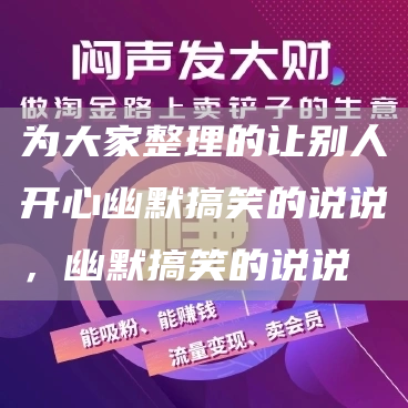 为大家整理的让别人开心幽默搞笑的说说，幽默搞笑的说说