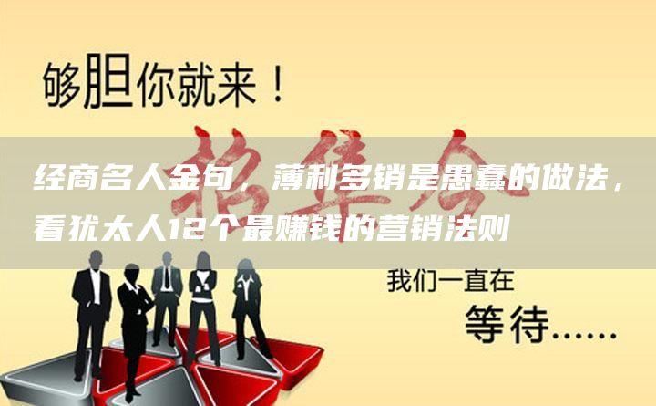 经商名人金句，薄利多销是愚蠢的做法，看犹太人12个*赚钱的营销法则