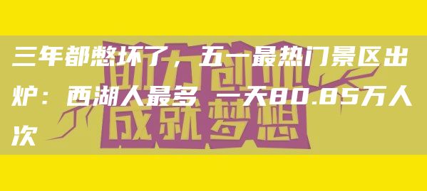 三年都憋坏了，五一最热门景区出炉：西湖人最多 一天80.85万人次