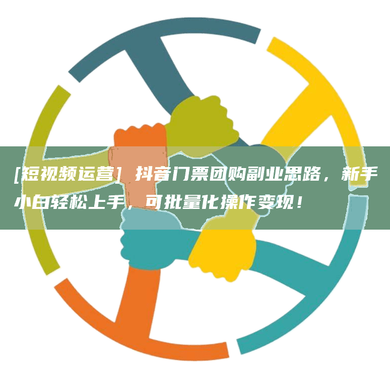 [短视频运营] 抖音门票团购副业思路，新手小白轻松上手，可批量化操作变现！