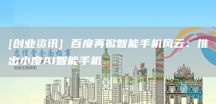 [创业资讯] 百度再掀智能手机风云：推出小度AI智能手机