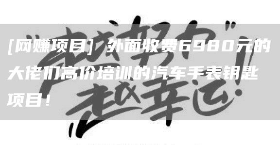 [网赚项目] 外面收费6980元的大佬们高价培训的汽车手表钥匙项目！