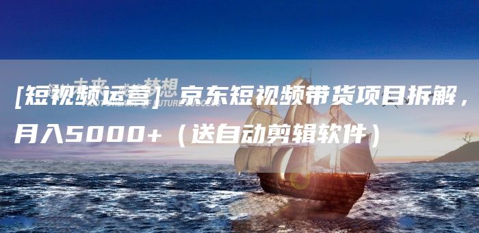 [短视频运营] 京东短视频带货项目拆解，月入5000+（送自动剪辑软件）