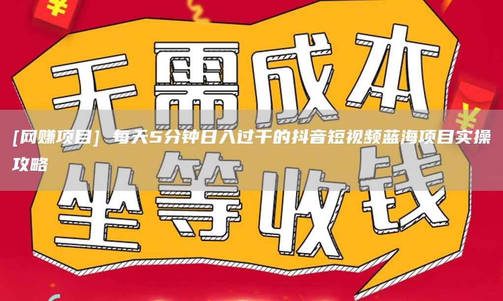 [网赚项目] 每天5分钟日入过千的抖音短视频蓝海项目实操攻略