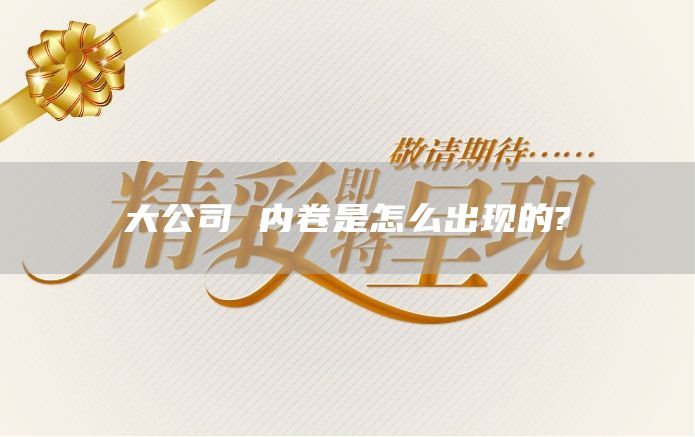 大公司 内卷是怎么出现的? 