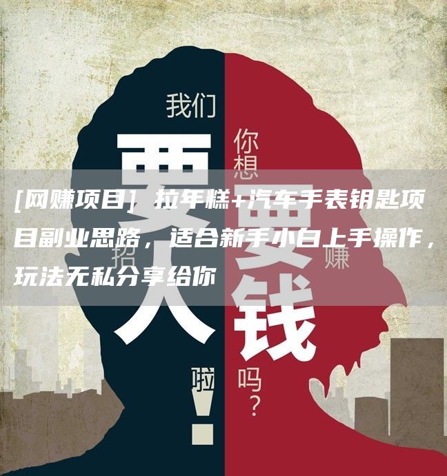 [网赚项目] 拉年糕+汽车手表钥匙项目副业思路，适合新手小白上手操作，玩法无私分享给你
