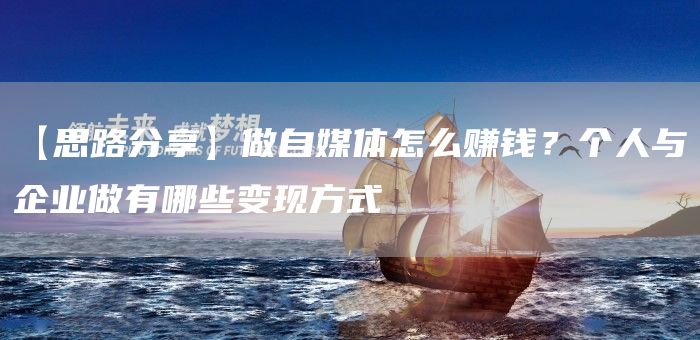 【思路分享】做自媒体怎么赚钱？个人与企业做有哪些变现方式
