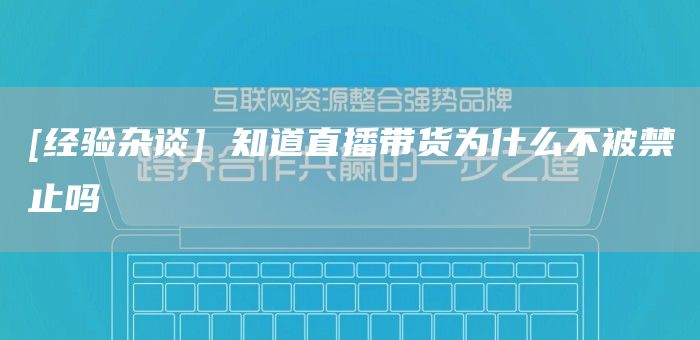 [经验杂谈] 知道直播带货为什么不被禁止吗