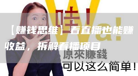 【赚钱思维】看直播也能赚收益，拆解看播项目