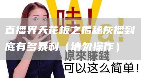 直播界天花板之揭秘灰播到底有多暴利（请勿操作）