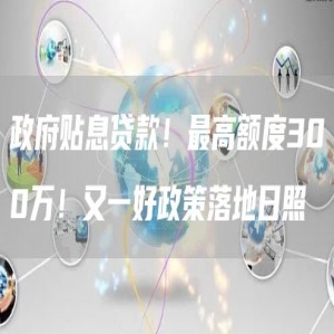 政府贴息贷款！*高额度300万！又一好政策落地日照