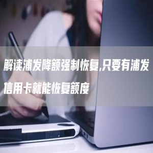 解读浦发降额强制恢复,只要有浦发信用卡就能恢复额度