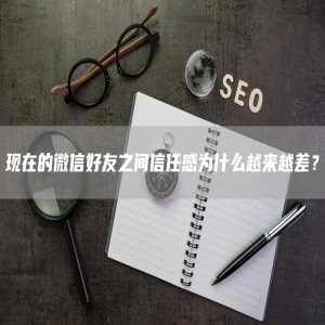 现在的微信好友之间信任感为什么越来越差？