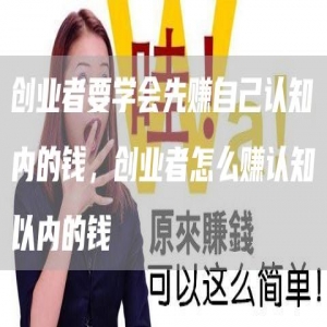 创业者要学会先赚自己认知内的钱，创业者怎么赚认知以内的钱