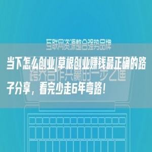 当下怎么创业|草根创业赚钱*正确的路子分享，看完少走6年弯路！