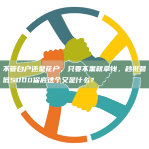 不管白户还是花户，只要不黑就拿钱，秒批*低5000保底这个又是什么？