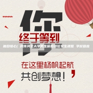 触目惊心| 网传河北大学男生偷拍多位女生裸照 学校回应