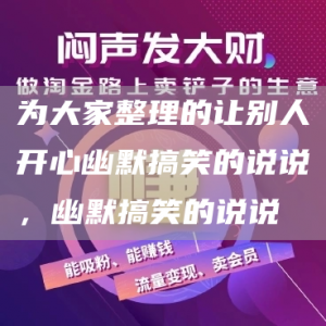 为大家整理的让别人开心幽默搞笑的说说，幽默搞笑的说说