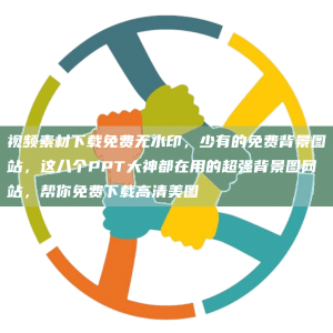 视频素材下载免费无水印，少有的免费背景图站，这八个PPT大神都在用的超强背景图网站，帮你免费下载高清美图