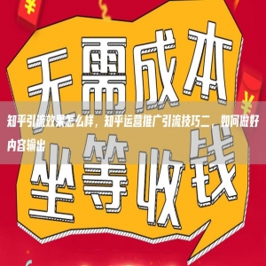 知乎引流效果怎么样，知乎运营推广引流技巧二，如何做好内容输出