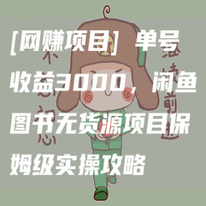 [网赚项目] 单号收益3000，闲鱼图书无货源项目保姆级实操攻略