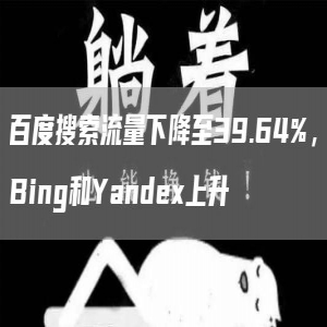 百度搜索流量下降至39.64%，Bing和Yandex上升