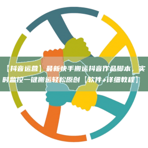 【抖音运营】*新快手搬运抖音作品脚本，实时监控一键搬运轻松原创【软件+详细教程】
