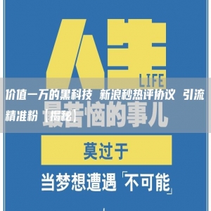 价值一万的黑科技 新浪秒热评协议 引流精准粉【揭秘】
